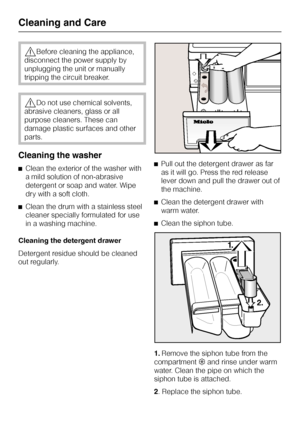 Page 28,Before cleaning the appliance,
disconnect the power supply by
unplugging the unit or manually
tripping the circuit breaker.
,Do not use chemical solvents,
abrasive cleaners, glass or all
purpose cleaners. These can
damage plastic surfaces and other
parts.
Cleaning the washer
^Clean the exterior of the washer with
a mild solution of non-abrasive
detergent or soap and water. Wipe
dry with a soft cloth.
^Clean the drum with a stainless steel
cleaner specially formulated for use
in a washing machine....