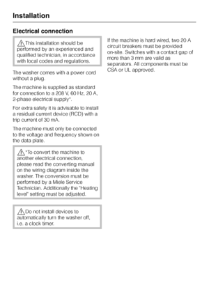 Page 52Electrical connection
,This installation should be
performed by an experienced and
qualified technician, in accordance
with local codes and regulations.
The washer comes with a power cord
without a plug.
The machine is supplied as standard
for connection to a 208 V, 60 Hz, 20 A,
2-phase electrical supply*.
For extra safety it is advisable to install
a residual current device (RCD) with a
trip current of 30 mA.
The machine must only be connected
to the voltage and frequency shown on
the data plate.
,*To...