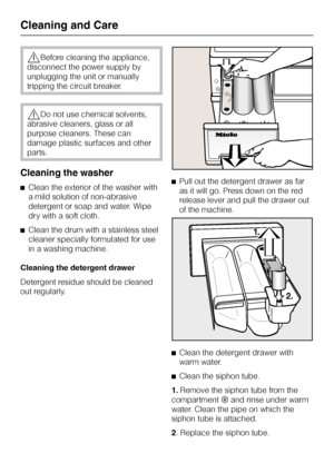Page 32,Before cleaning the appliance,
disconnect the power supply by
unplugging the unit or manually
tripping the circuit breaker.
,Do not use chemical solvents,
abrasive cleaners, glass or all
purpose cleaners. These can
damage plastic surfaces and other
parts.
Cleaning the washer
^Clean the exterior of the washer with
a mild solution of non-abrasive
detergent or soap and water. Wipe
dry with a soft cloth.
^Clean the drum with a stainless steel
cleaner specially formulated for use
in a washing machine....