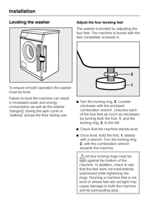 Page 50Leveling the washer
To ensure smooth operation the washer
must be level.
Failure to level the machine can result
in increased water and energy
consumption as well as the washer
banging during the spin cycle or
walking across the floor during use.Adjust the four leveling feet
The washer is leveled by adjusting the
four feet. The machine is boxed with the
feet completely screwed in.
^Turn the locking ring,2, counter-
clockwise with the enclosed
combination wrench. Unscrew each
of the four feet as much as...