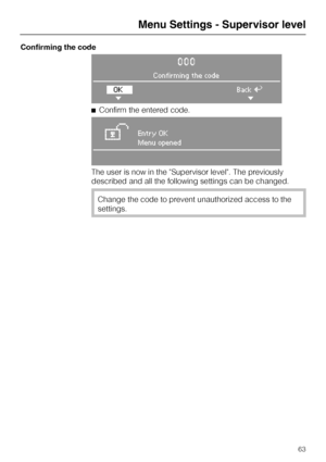 Page 63Confirming the code
0 0 0
Confirming the code
OK
HBackA
H
^Confirm the entered code.
WEntry OK
Menu opened
The user is now in the Supervisor level. The previously
described and all the following settings can be changed.
Change the code to prevent unauthorized access to the
settings.
Menu Settings - Supervisor level
63
 