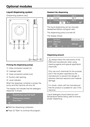 Page 24Liquid dispensing system
(Dispensing systems vary)
Priming the dispensing pumps
aHose connection socket (in)
bLeakage outlet
cHose connection socket (out)
dSuction inlet opening
eLevel indicator
When the dispenser container is empty the
pump and the machine will shut off.
The display will indicate that the detergent
dispenser is empty.
öDispensing system faultFill dispensing container 1
Press Start.
if
^
Refill the dispensing containers.
^
PresshStart to continue the program.Deselect the dispensing
1 Hot...