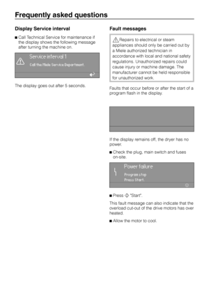 Page 32Display Service interval
^Call Technical Service for maintenance if
the display shows the following message
after turning the machine on.
§
Service interval 1
Call the Miele Service Department.
A
The display goes out after 5 seconds.
Fault messages
,Repairs to electrical or steam
appliances should only be carried out by
a Miele authorized technician in
accordance with local and national safety
regulations. Unauthorized repairs could
cause injury or machine damage. The
manufacturer cannot be held...
