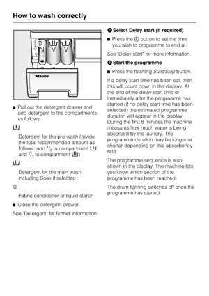 Page 20^Pull out the detergent drawer and
add detergent to the compartments
as follows:
i
Detergent for the pre-wash (divide
the total recommended amount as
follows: add
1/3to compartmenti
and2/3to compartmentj)
j
Detergent for the main wash,
including Soak if selected
§
Fabric conditioner or liquid starch
^
Close the detergent drawer.
See Detergent for further information.GSelect Delay start (if required)
^Press the+button to set the time
you wish to programme to end at.
See Delay start for more information....