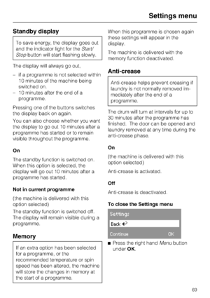 Page 69Standby display
To save energy, the display goes out
and the indicator light for theStart/
Stopbutton will start flashing slowly.
The display will always go out,
–if a programme is not selected within
10 minutes of the machine being
switched on.
–10 minutes after the end of a
programme.
Pressing one of the buttons switches
the display back on again.
You can also choose whether you want
the display to go out 10 minutes after a
programme has started or to remain
visible throughout the programme.
On
The...