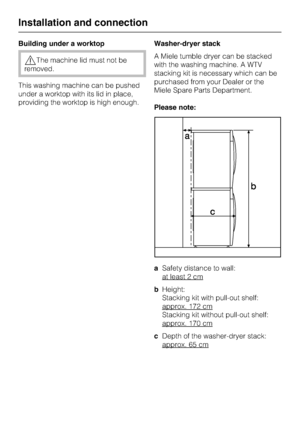 Page 48Building under a worktop
,The machine lid must not be
removed.
This washing machine can be pushed
under a worktop with its lid in place,
providing the worktop is high enough.Washer-dryer stack
A Miele tumble dryer can be stacked
with the washing machine. A WTV
stacking kit is necessary which can be
purchased from your Dealer or the
Miele Spare Parts Department.
Please note:
aSafety distance to wall:
at least 2 cm
bHeight:
Stacking kit with pull-out shelf:
approx. 172 cm
Stacking kit without pull-out...