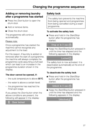 Page 27Adding or removing laundry
after a programme has started
Press theDoorbutton to open the
drum door.
Add or remove items.
Close the drum door.
The programme will continue
automatically.
Please note:
Once a programme has started the
machine cannot recognise any
adjustment to the load.
For this reason, if laundry is added or
removed after the start of a programme,
the machine will always complete the
programme cycle assuming a full load
which can lead to an increase in the
programme duration shown in...