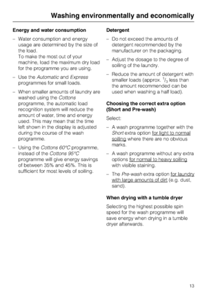 Page 13Energy and water consumption
–Water consumption and energy
usage are determined by the size of
the load.
To make the most out of your
machine, load the maximum dry load
for the programme you are using.
–Use theAutomaticandExpress
programmes for small loads.
–When smaller amounts of laundry are
washed using theCottons
programme, the automatic load
recognition system will reduce the
amount of water, time and energy
used. This may mean that the time
left shown in the display is adjusted
during the course of...