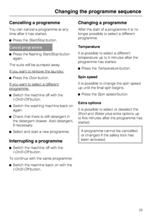 Page 25Cancelling a programme
You can cancel a programme at any
time after it has started.
Press theStart/Stopbutton.
Cancel programme
Press the flashingStart/Stopbutton
again.
The suds will be pumped away.
If you want to remove the laundry:
Press theDoorbutton.
If you want to select a different
programme:
Switch the machine off with the
I-On/0-Offbutton.
Switch the washing machine back on
again.
Check that there is still detergent in
the detergent drawer. Add detergent,
if necessary.

Select and start a...