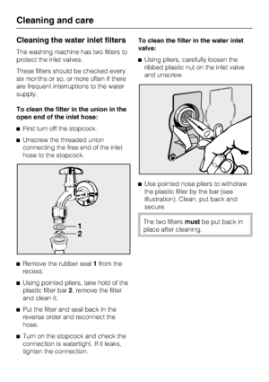 Page 32Cleaning the water inlet filters
The washing machine has two filters to
protect the inlet valves.
These filters should be checked every
six months or so, or more often if there
are frequent interruptions to the water
supply.
To clean the filter in the union in the
open end of the inlet hose:
First turn off the stopcock.
Unscrew the threaded union
connecting the free end of the inlet
hose to the stopcock.

Remove the rubber seal1from the
recess.

Using pointed pliers, take hold of the
plastic filter...