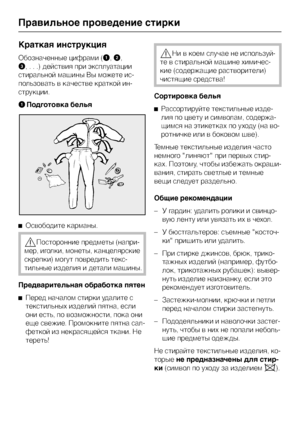 Page 14Краткая инструкция
Обозначенные цифрами (A,B,
C, . . .) действия при эксплуатации
стиральной машины Вы можете ис
-
пользовать в качестве краткой ин
-
струкции.
AПодготовка белья
^Освободите карманы.
,Посторонние предметы (напри-
мер, иголки, монеты, канцелярские
скрепки) могут повредить текс-
тильные изделия и детали машины.
Предварительная обработка пятен
^
Перед началом стирки удалите с
текстильных изделий пятна, если
они есть, по возможности, пока они
еще свежие. Промокните пятна сал-
феткой из...