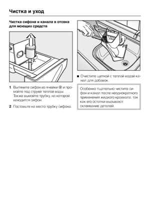 Page 32Чистка сифона и канала в отсеке
для моющих средств
1. Вытяните сифон из ячейки§и про-
мойте под струей теплой воды.
Также вымойте трубку, на которой
находится сифон.
2. Поставьте на место трубку сифона.^Очистите щеткой с теплой водой ка
-
нал для добавок.
Особенно тщательно чистите си-
фон и канал после неоднократного
применения жидкого крахмала, так
как его остатки вызывают
склеивание деталей.
Чистка и уход
32
Щownloaded Эrom ЦasіingMacіine-Manual.com Manuals 