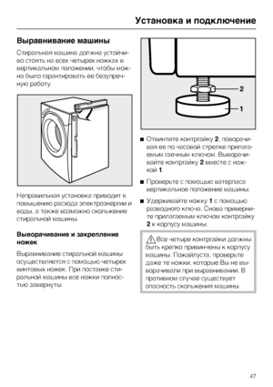 Page 47Выравнивание машины
Стиральная машина должна устойчи
-
во стоять на всех четырех ножках в
вертикальном положении, чтобы мож
-
но было гарантировать ее безупреч
-
ную работу.
Неправильная установка приводит к
повышению расхода электроэнергии и
воды, а также возможно скольжение
стиральной машины.
Выворачивание и закрепление
ножек
Выравнивание стиральной машины
осуществляется с помощью четырех
винтовых ножек. При поставке сти-
ральной машины все ножки полнос-
тью завернуты.^Отвинтите контргайку2, поворачи...