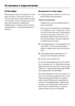 Page 52Слив воды
Моющий раствор откачивается слив
-
ным насосом с высотой подачи 1 м.
Чтобы слив воды происходил беспре
-
пятственно, шланг должен быть уло
-
жен без изломов и перегибов.
Переходник на конце шланга можно
поворачивать, а при необходимости
снимать.Возможности слива воды:
1.Подвешивание сливного шланга на
край мойки или раковины:
Обратите внимание:
–Закрепите шланг во избежание со
-
скальзывания!
–Если вода откачивается в раковину,
то следите за тем, чтобы она стека
-
ла достаточно быстро. В...