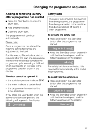 Page 27Adding or removing laundry
after a programme has started
^Press theDoorbutton to open the
drum door.
^Add or remove items.
^Close the drum door.
The programme will continue
automatically.
Please note:
Once a programme has started the
machine cannot recognise any
adjustment to the load.
For this reason, if laundry is added or
removed after the start of a programme,
the machine will always complete the
programme cycle assuming a full load
which can lead to an increase in the
programme duration shown in...