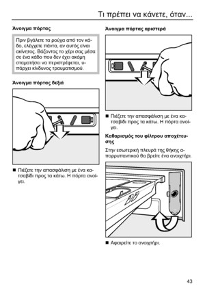 Page 43 
43
Τι πρέπει να κάνετε, όταν... 
 
Άνοιγµα πόρτας 
Πριν βγάλετε τα ρούχα από τον κά-
δο, ελέγχετε πάντα, αν αυτός είναι 
ακίνητος. Βάζοντας το χέρι σας µέσα 
σε ένα κάδο που δεν έχει ακόµη 
σταµατήσει να περιστρέφεται, υ-
πάρχει κίνδυνος τραυµατισµού. 
 
Άνοιγµα πόρτας δεξιά 
  
„ Πιέζετε την απασφάλιση µε ένα κα-
τσαβίδι προς τα κάτω. Η πόρτα ανοί-
γει.   
 
 
Άνοιγµα πόρτας αριστερά  
  
„ Πιέζετε την απασφάλιση µε ένα κα-
τσαβίδι προς τα κάτω. Η πόρτα ανοί-
γει.  
Καθαρισµός του φίλτρου αποχέτευ-...