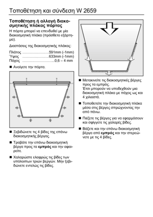 Page 56 
56 
Τοποθέτηση και σύνδεση W 2659 
 
Τοποθέτηση ή αλλαγή διακο-
σµητικής πλάκας πόρτας 
Η πόρτα µπορεί να επενδυθεί µε µία 
διακοσµητική πλάκα (πρόσθετο εξάρτη-
µα).  
∆ιαστάσεις της διακοσµητικής πλάκας: 
Πλάτος ………………….591mm (-1mm) 
Ύψος ………………….633mm (-1mm) 
Πάχος  ……………………...0,6 – 4 mm 
„ Ανοίγετε την πόρτα. 
  
„ Ξεβιδώνετε τις 4 βίδες της επάνω 
διακοσµητικής βέργας. 
„ Τραβάτε την επάνω διακοσµητική 
βέργα προς τα εµπρός και την αφαι-
ρείτε.  
„ Χαλαρώστε ελαφρώς τις βίδες των 
υπόλοιπων τριών...