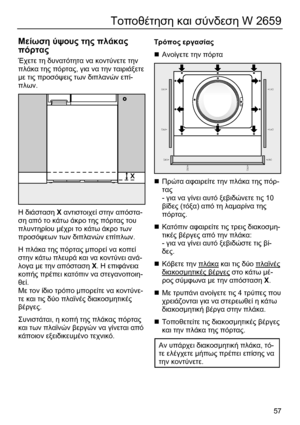 Page 57 
57
Τοποθέτηση και σύνδεση W 2659 
 
Μείωση ύψους της πλάκας 
πόρτας 
Έχετε τη δυνατότητα να κοντύνετε την 
πλάκα της πόρτας, για να την ταιριάξετε 
µε τις προσόψεις των διπλανών επί-
πλων.  
  
Η διάσταση Χ αντιστοιχεί στην απόστα-
ση από το κάτω άκρο της πόρτας του 
πλυντηρίου µέχρι το κάτω άκρο των 
προσόψεων των διπλανών επίπλων.  
Η πλάκα της πόρτας µπορεί να κοπεί 
στην κάτω πλευρά και να κοντύνει ανά-
λογα µε την απόσταση Χ. Η επιφάνεια 
κοπής πρέπει κατόπιν να στεγανοποιη-
θεί.  
Με τον ίδιο...