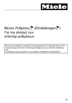 Page 69 
69
  
 
 
 
 
 
 
Μενού Ρυθµίσεις F (Einstellungen F) 
Για την αλλαγή των  
στάνταρ ρυθµίσεων 
 
 
 
Με το µενού ρυθµίσεων µπορείτε να προγραµµατίσετε το ηλεκτρονικό του πλυ-
ντηρίου ρούχων έτσι ώστε να λειτουργεί σύµφωνα µε τις εκάστοτε απαιτήσεις 
σας. 
Τις ρυθµίσεις αυτές µπορείτε να τις αλλάξετε οποιαδήποτε στιγµή θέλετε. 
 
 