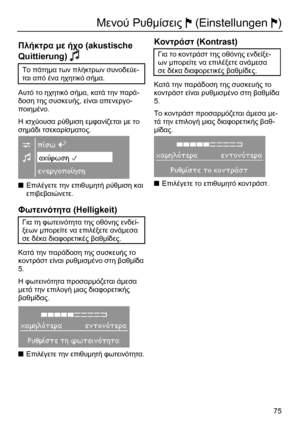 Page 75 
75
Μενού Ρυθµίσεις J (Einstellungen J) 
 
Πλήκτρα µε ήχο (akustische 
Quittierung) P  
Το πάτηµα των πλήκτρων συνοδεύε-
ται από ένα ηχητικό σήµα. 
Αυτό το ηχητικό σήµα, κατά την παρά-
δοση της συσκευής, είναι απενεργο-
ποιηµένο. 
Η ισχύουσα ρύθµιση εµφανίζεται µε το 
σηµάδι τσεκαρίσµατος. 
 
■ Επιλέγετε την επιθυµητή ρύθµιση και 
επιβεβαιώνετε. 
 
Φωτεινότητα (Helligkeit) 
Για τη φωτεινότητα της οθόνης ενδεί-
ξεων µπορείτε να επιλέξετε ανάµεσα 
σε δέκα διαφορετικές βαθµίδες. 
Κατά την παράδοση της...