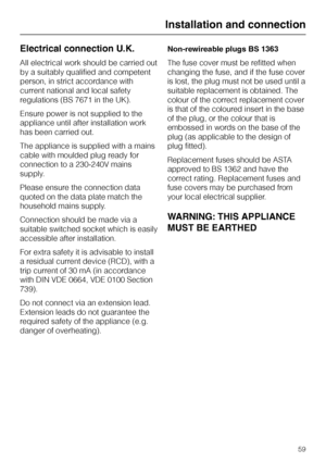 Page 59Electrical connection U.K.
All electrical work should be carried out
by a suitably qualified and competent
person, in strict accordance with
current national and local safety
regulations (BS 7671 in the UK).
Ensure power is not supplied to the
appliance until after installation work
has been carried out.
The appliance is supplied with a mains
cable with moulded plug ready for
connection to a 230-240V mains
supply.
Please ensure the connection data
quoted on the data plate match the
household mains...