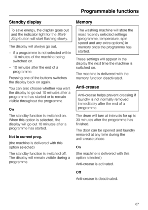 Page 67Standby display
To save energy, the display goes out
and the indicator light for the
Start/
Stop
button will start flashing slowly.
The display will always go out,
–if a programme is not selected within
10 minutes of the machine being
switched on.
–10 minutes after the end of a
programme.
Pressing one of the buttons switches
the display back on again.
You can also choose whether you want
the display to go out 10 minutes after a
programme has started or to remain
visible throughout the programme.
On
The...