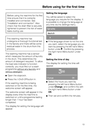 Page 13Before using the machine for the first
time ensure that it is correctly
installed and connected. See
"Installation and connection". Also
check that the drain filter is securely
tightened to prevent the risk of water
leaks during use.
This washing machine has
undergone a thorough functional test
in the factory and there will be some
residual water in the drum from this
process.
The washing machine has a sensor
which measures the amount of laundry
in the drum. This determines the
amount of...