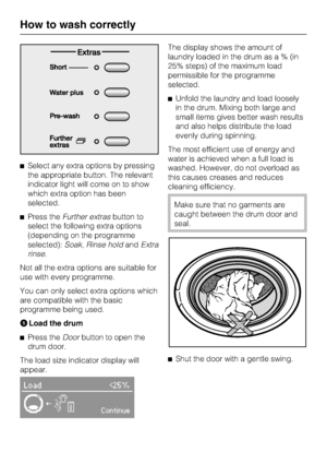 Page 18Select any extra options by pressing
the appropriate button. The relevant
indicator light will come on to show
which extra option has been
selected.
Press theFurther extrasbutton to
select the following extra options
(depending on the programme
selected):Soak,Rinse holdandExtra
rinse.
Not all the extra options are suitable for
use with every programme.
You can only select extra options which
are compatible with the basic
programme being used.
Load the drum

Press theDoorbutton to open the
drum door....