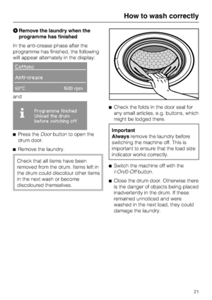 Page 21Remove the laundry when the
programme has finished
In the anti-crease phase after the
programme has finished, the following
will appear alternately in the display:
Cottons
Anti-crease
60°C1600 rpm
and

Programme finished
Unload the drum
before switching off
Press theDoorbutton to open the
drum door.
Remove the laundry.
Check that all items have been
removed from the drum. Items left in
the drum could discolour other items
in the next wash or become
discoloured themselves.Check the folds in the door...