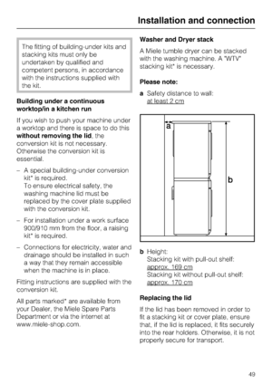 Page 49The fitting of building-under kits and
stacking kits must only be
undertaken by qualified and
competent persons, in accordance
with the instructions supplied with
the kit.
Building under a continuous
worktop/in a kitchen run
If you wish to push your machine under
a worktop and there is space to do this
without removing the lid, the
conversion kit is not necessary.
Otherwise the conversion kit is
essential.
– A special building-under conversion
kit* is required.
To ensure electrical safety, the
washing...