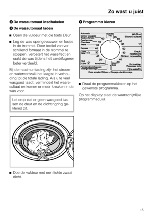 Page 15
De wasautomaat inschakelen
De wasautomaat laden
Open de vuldeur met de toetsDeur.
Leg de was opengevouwen en losjes
in de trommel. Door textiel van ver
-
schillend formaat in de trommel te
stoppen, verbetert het waseffect en
raakt de was tijdens het centrifugeren
beter verdeeld.
Bij de maximumlading zijn het stroom-
en waterverbruik het laagst in verhou
-
ding tot de totale lading. Als u te veel
wasgoed laadt, vermindert het wasre
-
sultaat en komen er meer kreuken in de
was voor.
Let erop dat er...