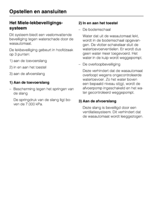 Page 50Het Miele-lekbeveiligings
-
systeem
Dit systeem biedt een veelomvattende
beveiliging tegen waterschade door de
wasautomaat.
De lekbeveiliging gebeurt in hoofdzaak
op 3 punten:
1) aan de toevoerslang
2) in en aan het toestel
3) aan de afvoerslang
1) Aan de toevoerslang
– Bescherming tegen het springen van
de slang
De springdruk van de slang ligt bo-
ven de 7.000 kPa.2) In en aan het toestel
–De bodemschaal
Water dat uit de wasautomaat lekt,
wordt in de bodemschaal opgevan
-
gen. De vlotter-schakelaar...