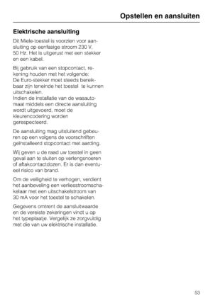 Page 53Elektrische aansluiting
Dit Miele-toestel is voorzien voor aan
-
sluiting op eenfasige stroom 230 V,
50 Hz. Het is uitgerust met een stekker
en een kabel.
Bij gebruik van een stopcontact, re
-
kening houden met het volgende:
De Euro-stekker moet steeds bereik
-
baar zijn teneinde het toestel te kunnen
uitschakelen.
Indien de installatie van de wasauto
-
maat middels een directe aansluiting
wordt uitgevoerd, moet de
kleurencodering worden
gerespecteerd.
De aansluiting mag uitsluitend gebeu-
ren op een...