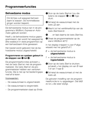 Page 58Behoedzame modus
Om lichtjes vuil wasgoed behoed
-
zaam te wassen. De trommelbewe
-
gingen worden beperkt.
De behoedzame modus kan in de pro
-
grammasWit/Bont,ExpressenAuto
-
maticgebruikt worden.
Heeft u de behoedzame modus gepro
-
grammeerd, dan wordt het wasgoed bij
elke wasbeurt in deze programmas op
een behoedzaam ritme gewassen.
Het toestel wordt geleverd met de be
-
hoedzame modus uitgeschakeld.
Programmeren en opslaan gebeurt in
de stappen vantot:
De programmeerfuncties activeert u
met de...