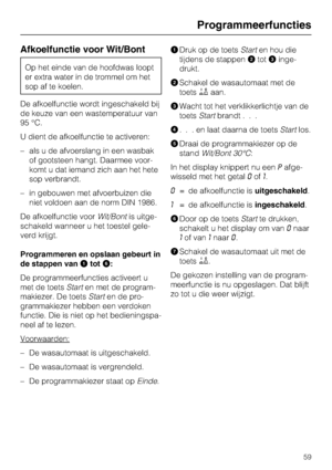 Page 59Afkoelfunctie voor Wit/Bont
Op het einde van de hoofdwas loopt
er extra water in de trommel om het
sop af te koelen.
De afkoelfunctie wordt ingeschakeld bij
de keuze van een wastemperatuur van
95 °C.
U dient de afkoelfunctie te activeren:
–als u de afvoerslang in een wasbak
of gootsteen hangt. Daarmee voor
-
komt u dat iemand zich aan het hete
sop verbrandt.
– in gebouwen met afvoerbuizen die
niet voldoen aan de norm DIN 1986.
De afkoelfunctie voorWit/Bontis uitge-
schakeld wanneer u het toestel gele-...