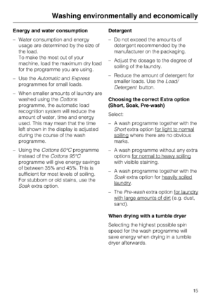 Page 15Energy and water consumption
–Water consumption and energy
usage are determined by the size of
the load.
To make the most out of your
machine, load the maximum dry load
for the programme you are using.
–Use theAutomaticandExpress
programmes for small loads.
–When smaller amounts of laundry are
washed using theCottons
programme, the automatic load
recognition system will reduce the
amount of water, time and energy
used. This may mean that the time
left shown in the display is adjusted
during the course of...