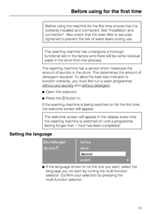 Page 13Before using the machine for the first time ensure that it is
correctly installed and connected. See Installation and
connection. Also check that the drain filter is securely
tightened to prevent the risk of water leaks during use.
This washing machine has undergone a thorough
functional test in the factory and there will be some residual
water in the drum from this process.
The washing machine has a sensor which measures the
amount of laundry in the drum. This determines the amount of
detergent...