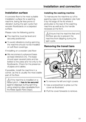 Page 51Installation surface
A concrete floor is the most suitable
installation surface for a washing
machine, being far less prone to
vibration during the spin cycle than
wooden floorboards or a carpeted
surface.
Please note the following points:
The machine must be level and
securely positioned.
To avoid vibrations during spinning,
the machine should not be installed
on soft floor coverings.
If installing on a wooden joist floor:
We recommend a plywood base
(at least 59x52x3 cm). The base
should span...