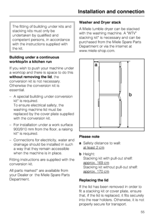 Page 55The fitting of building under kits and
stacking kits must only be
undertaken by qualified and
competent persons, in accordance
with the instructions supplied with
the kit.
Building under a continuous
worktop/in a kitchen run
If you wish to push your machine under
a worktop and there is space to do this
without removing the lid, the
conversion kit is not necessary.
Otherwise the conversion kit is
essential.
– A special building under conversion
kit* is required.
To ensure electrical safety, the
washing...