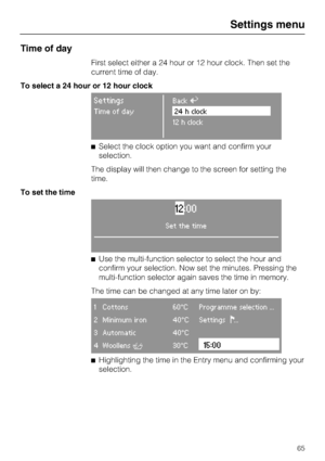 Page 65Time of day
First select either a 24 hour or 12 hour clock. Then set the
current time of day.
To select a 24 hour or 12 hour clock
SettingsBackA
Time of day24 h clock
12 h clock
Select the clock option you want and confirm your
selection.
The display will then change to the screen for setting the
time.
To set the time
12:00
Set the time
Use the multi-function selector to select the hour and
confirm your selection. Now set the minutes. Pressing the
multi-function selector again saves the time in...