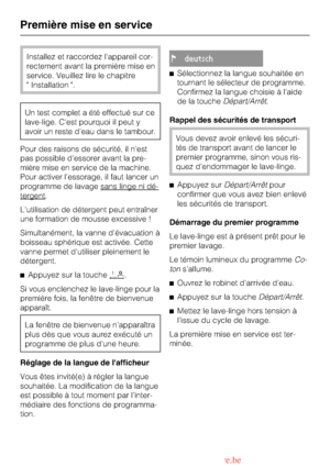 Page 12Installez et raccordez lappareil cor
-
rectement avant la première mise en
service. Veuillez lire le chapitre
 Installation .
Un test complet a été effectué sur ce
lave-lige. Cest pourquoi il peut y
avoir un reste deau dans le tambour.
Pour des raisons de sécurité, il nest
pas possible dessorer avant la pre
-
mière mise en service de la machine.
Pour activer lessorage, il faut lancer un
programme de lavage sans linge ni dé-
tergent.
Lutilisation de détergent peut entraîner
une formation de mousse...