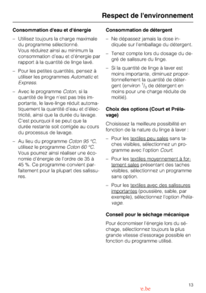 Page 13Consommation deau et dénergie
–Utilisez toujours la charge maximale
du programme sélectionné.
Vous réduirez ainsi au minimum la
consommation deau et dénergie par
rapport à la quantité de linge lavé.
–Pour les petites quantités, pensez à
utiliser les programmesAutomaticet
Express.
–Avec le programmeCoton,sila
quantité de linge nest pas très im
-
portante, le lave-linge réduit automa
-
tiquement la quantité deau et délec
-
tricité, ainsi que la durée du lavage.
Cest pourquoi il se peut que la
durée...