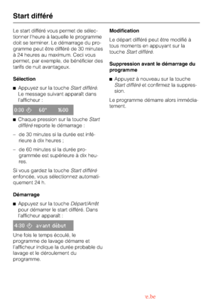 Page 20Le start différé vous permet de sélec
-
tionner lheure à laquelle le programme
doit se terminer. Le démarrage du pro
-
gramme peut être différé de 30 minutes
à 24 heures au maximum. Ceci vous
permet, par exemple, de bénéficier des
tarifs de nuit avantageux.
Sélection
^Appuyez sur la toucheStart différé.
Le message suivant apparaît dans
lafficheur :
0:30,60° 1600
^Chaque pression sur la toucheStart
différéreporte le démarrage :
– de 30 minutes si la durée est infé-
rieure à dix heures ;
– de 60 minutes si...