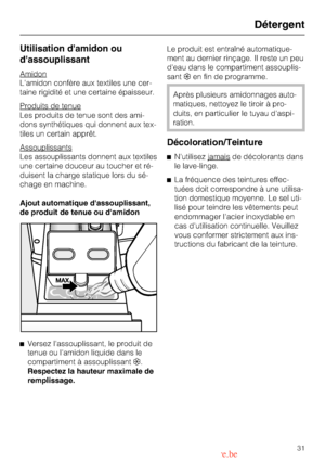Page 31Utilisation damidon ou
dassouplissant
Amidon
Lamidon confère aux textiles une cer
-
taine rigidité et une certaine épaisseur.
Produits de tenue
Les produits de tenue sont des ami
-
dons synthétiques qui donnent aux tex
-
tiles un certain apprêt.
Assouplissants
Les assouplissants donnent aux textiles
une certaine douceur au toucher et ré
-
duisent la charge statique lors du sé
-
chage en machine.
Ajout automatique dassouplissant,
de produit de tenue ou damidon
^
Versez lassouplissant, le produit de
tenue...