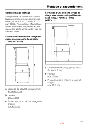 Page 49Colonne lavage-séchage
Il est possible de former une colonne
lavage-séchage avec un sèche-linge
Miele (de série T 200, T 4000, T 7000
ou T 8000). Pour ce faire, il faut utiliser
un set intercalaire, disponible auprès
du service après-vente ou de votre dis
-
tributeur Miele.
Formation dune colonne lavage-sé
-
chage avec un sèche-linge Miele
T 7000 (WTV 417)
aDistance de sécurité jusquau mur :
Au moins 2 cm
bHauteur :
env. 179 cm
cProfondeur de la colonne lavage-sé-
chage :
env. 67,5 cm
Formation dune...