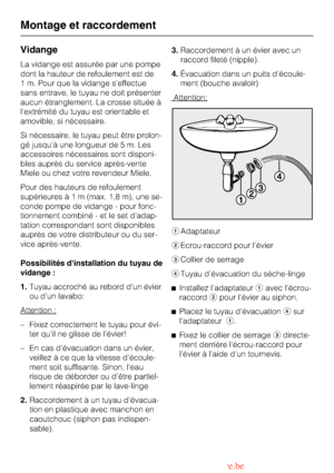 Page 52Vidange
La vidange est assurée par une pompe
dont la hauteur de refoulement est de
1 m. Pour que la vidange seffectue
sans entrave, le tuyau ne doit présenter
aucun étranglement. La crosse située à
lextrémité du tuyau est orientable et
amovible, si nécessaire.
Si nécessaire, le tuyau peut être prolon
-
gé jusquà une longueur de 5 m. Les
accessoires nécessaires sont disponi
-
bles auprès du service après-vente
Miele ou chez votre revendeur Miele.
Pour des hauteurs de refoulement
supérieuresà1m(max. 1,8...