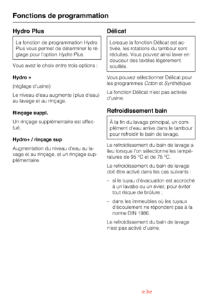 Page 58Hydro Plus
La fonction de programmation Hydro
Plus vous permet de déterminer le ré
-
glage pour loptionHydro Plus.
Vous avez le choix entre trois options :
Hydro +
(réglage dusine)
Le niveau deau augmente (plus deau)
au lavage et au rinçage.
Rinçage suppl.
Un rinçage supplémentaire est effec-
tué.
Hydro+ / rinçage sup
Augmentation du niveau deau au la-
vage et au rinçage, et un rinçage sup-
plémentaire.
Délicat
Lorsque la fonction Délicat est ac
-
tivée, les rotations du tambour sont
réduites. Vous...