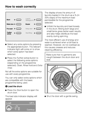 Page 18Select any extra options by pressing
the appropriate button. The relevant
indicator light will come on to show
which extra option has been
selected.
Press theFurther extrasbutton to
select the following extra options
(depending on the programme
selected):Soak,Rinse holdandExtra
rinse.
Not all the extra options are suitable for
use with every programme.
You can only select extra options which
are compatible with the basic
programme being used.
Load the drum

Press theDoorbutton to open the
drum door....