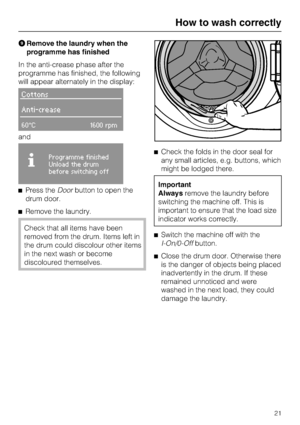 Page 21Remove the laundry when the
programme has finished
In the anti-crease phase after the
programme has finished, the following
will appear alternately in the display:
Cottons
Anti-crease
60°C1600 rpm
and

Programme finished
Unload the drum
before switching off
Press theDoorbutton to open the
drum door.
Remove the laundry.
Check that all items have been
removed from the drum. Items left in
the drum could discolour other items
in the next wash or become
discoloured themselves.Check the folds in the door...