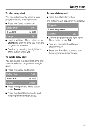 Page 25To alter delay start
You can subsequently select a later
programme end time if you wish.
Press theDelay startbutton.
Delay start9:05
from 16:16to 18:00
ChangeOK
Use the left handMenubutton under
Changeto alter the time you want the
programme to end at.
Confirm by pressing the right hand
Menubutton underOK.
To delete delay start
You can delete the delay start time and
start the selected programme straight
away.
Press theDelay startbutton.
Delay start9:05
from: 16:16to: 18:00
ChangeDelete

Press the...